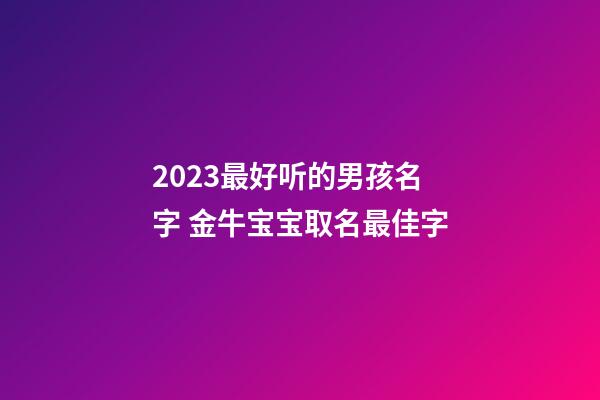 2023最好听的男孩名字 金牛宝宝取名最佳字